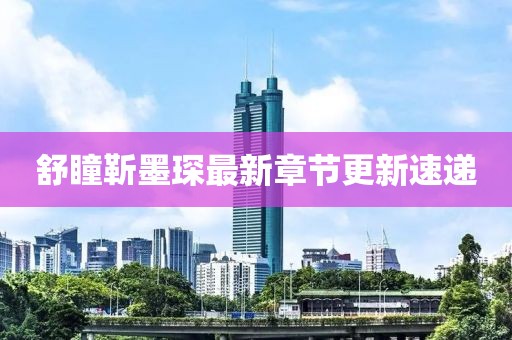舒瞳靳墨琛最新章节更新速递