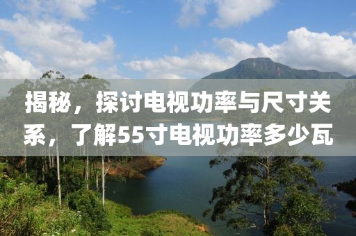 揭秘，探讨电视功率与尺寸关系，了解55寸电视功率多少瓦