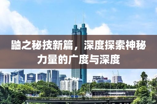 鼬之秘技新篇，深度探索神秘力量的广度与深度