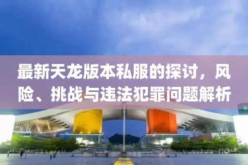 最新天龙版本私服的探讨，风险、挑战与违法犯罪问题解析