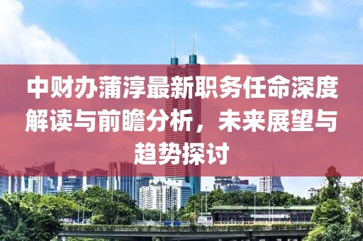 中财办蒲淳最新职务任命深度解读与前瞻分析，未来展望与趋势探讨