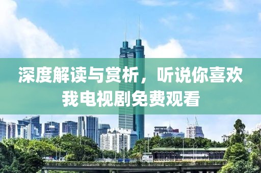深度解读与赏析，听说你喜欢我电视剧免费观看
