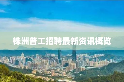 株洲普工招聘最新资讯概览