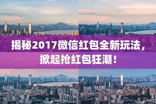 揭秘2017微信红包全新玩法，掀起抢红包狂潮！