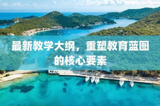 最新教学大纲，重塑教育蓝图的核心要素