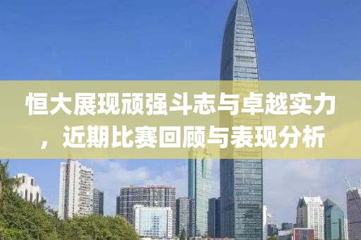 恒大展现顽强斗志与卓越实力，近期比赛回顾与表现分析