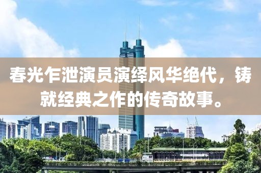 春光乍泄演员演绎风华绝代，铸就经典之作的传奇故事。