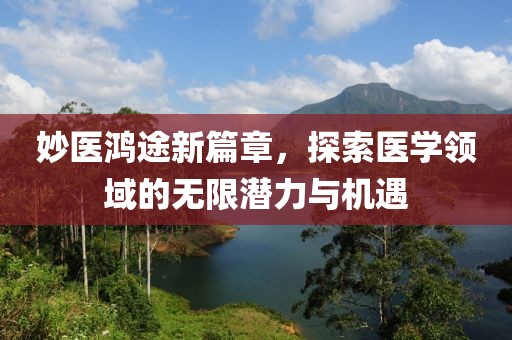 妙医鸿途新篇章，探索医学领域的无限潜力与机遇