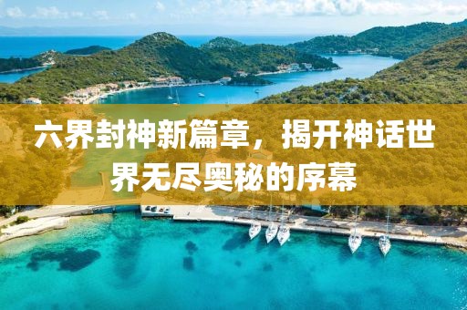 六界封神新篇章，揭开神话世界无尽奥秘的序幕