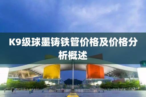 K9级球墨铸铁管价格及价格分析概述