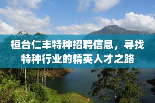 桓台仁丰特种招聘信息，寻找特种行业的精英人才之路