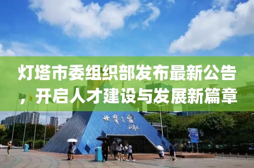 灯塔市委组织部发布最新公告，开启人才建设与发展新篇章