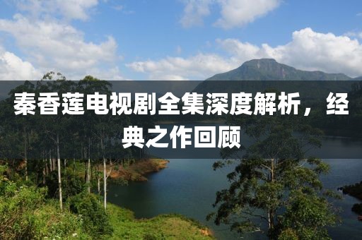秦香莲电视剧全集深度解析，经典之作回顾