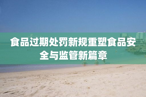 食品过期处罚新规重塑食品安全与监管新篇章