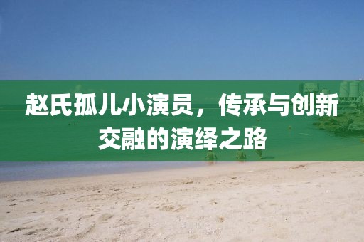 赵氏孤儿小演员，传承与创新交融的演绎之路