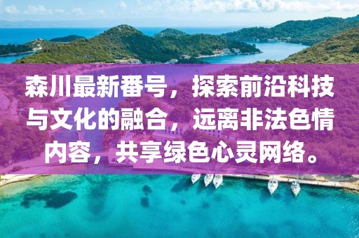 森川最新番号，探索前沿科技与文化的融合，远离非法色情内容，共享绿色心灵网络。