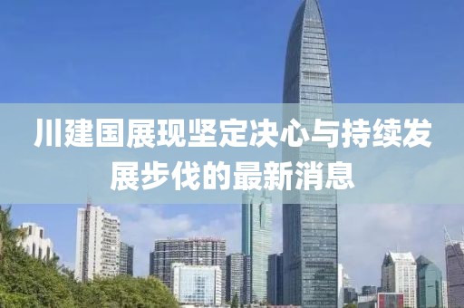 川建国展现坚定决心与持续发展步伐的最新消息