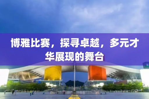 博雅比赛，探寻卓越，多元才华展现的舞台