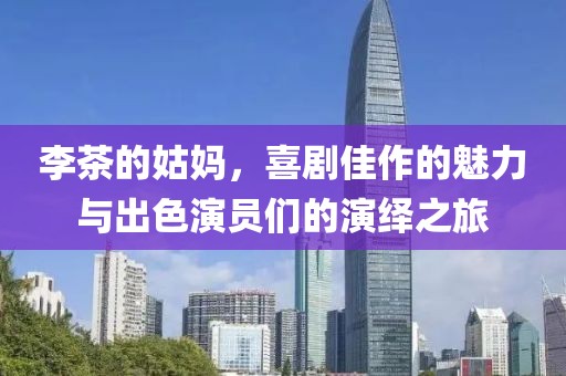 李茶的姑妈，喜剧佳作的魅力与出色演员们的演绎之旅