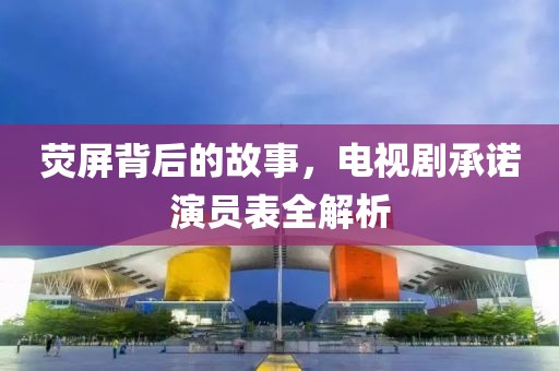 荧屏背后的故事，电视剧承诺演员表全解析