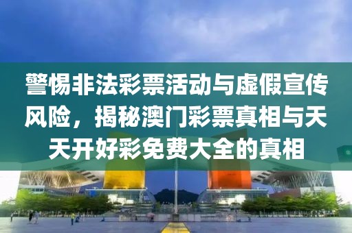 警惕非法彩票活动与虚假宣传风险，揭秘澳门彩票真相与天天开好彩免费大全的真相