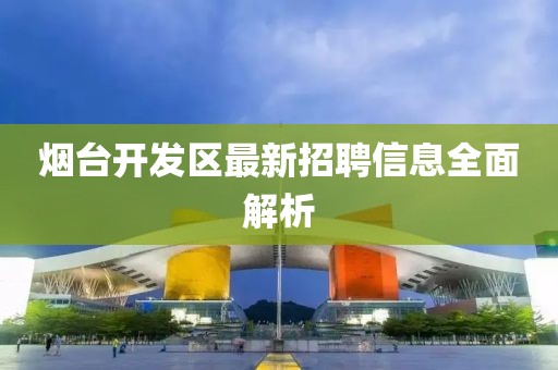 烟台开发区最新招聘信息全面解析
