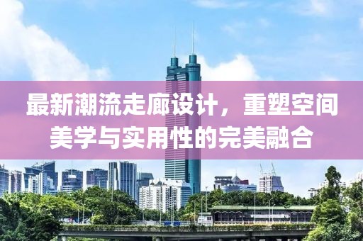 最新潮流走廊设计，重塑空间美学与实用性的完美融合