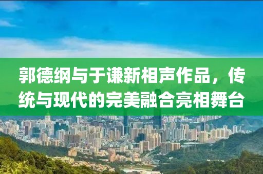 郭德纲与于谦新相声作品，传统与现代的完美融合亮相舞台