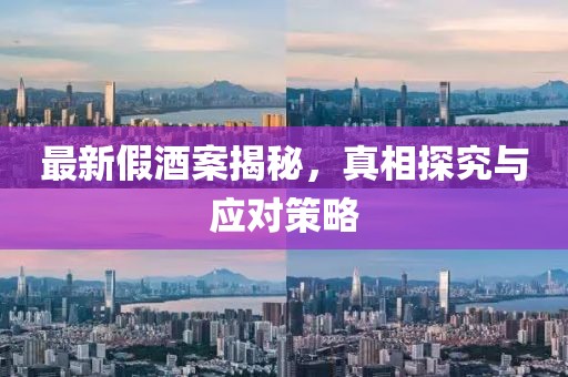 最新假酒案揭秘，真相探究与应对策略
