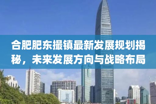 合肥肥东撮镇最新发展规划揭秘，未来发展方向与战略布局