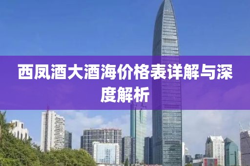 西凤酒大酒海价格表详解与深度解析