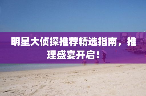 明星大侦探推荐精选指南，推理盛宴开启！