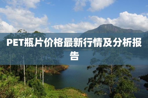 PET瓶片价格最新行情及分析报告