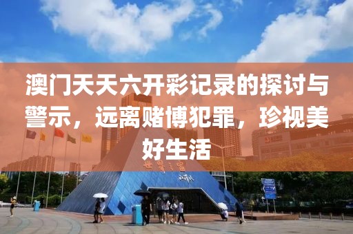 澳门天天六开彩记录的探讨与警示，远离赌博犯罪，珍视美好生活