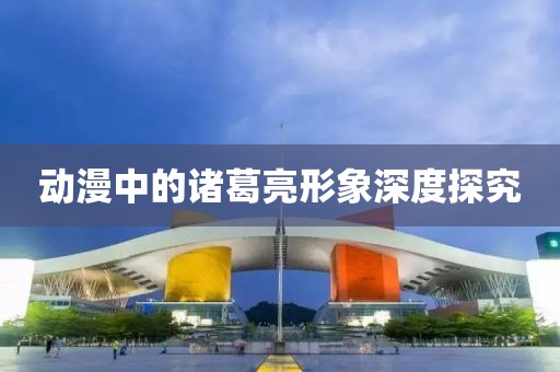 动漫中的诸葛亮形象深度探究