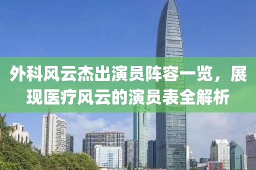 外科风云杰出演员阵容一览，展现医疗风云的演员表全解析