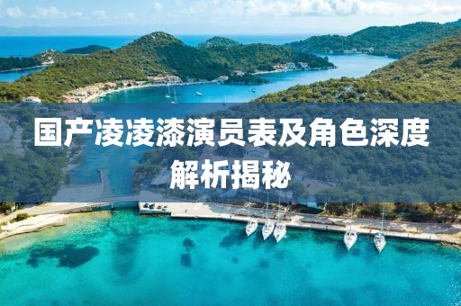 国产凌凌漆演员表及角色深度解析揭秘