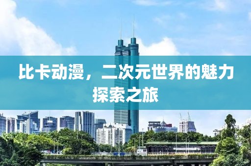 比卡动漫，二次元世界的魅力探索之旅