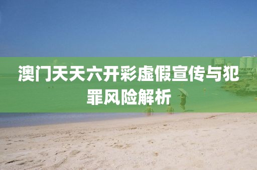 澳门天天六开彩虚假宣传与犯罪风险解析