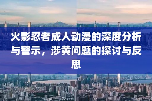火影忍者成人动漫的深度分析与警示，涉黄问题的探讨与反思