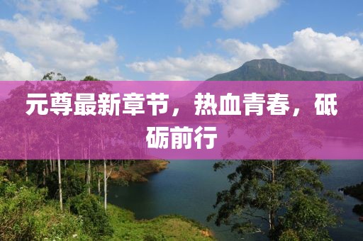 元尊最新章节，热血青春，砥砺前行