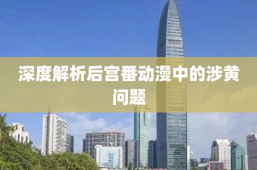 深度解析后宫番动漫中的涉黄问题