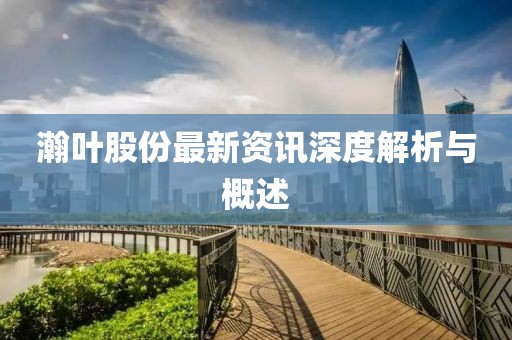 瀚叶股份最新资讯深度解析与概述