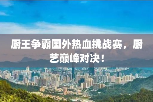 厨王争霸国外热血挑战赛，厨艺巅峰对决！