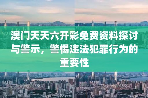 澳门天天六开彩免费资料探讨与警示，警惕违法犯罪行为的重要性