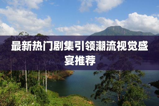 最新热门剧集引领潮流视觉盛宴推荐
