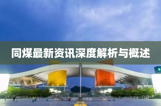 同煤最新资讯深度解析与概述