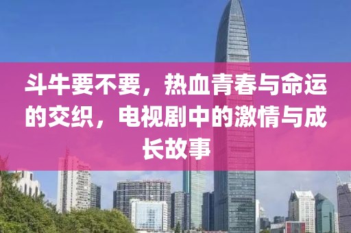 斗牛要不要，热血青春与命运的交织，电视剧中的激情与成长故事