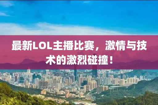最新LOL主播比赛，激情与技术的激烈碰撞！