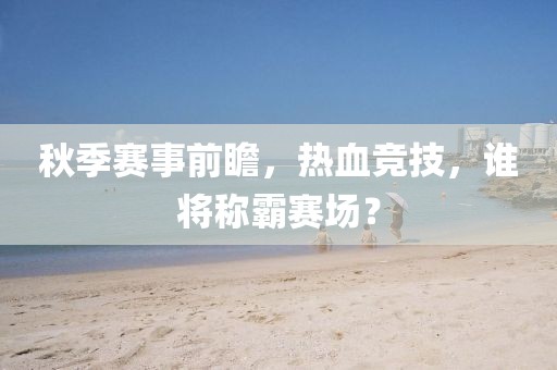 秋季赛事前瞻，热血竞技，谁将称霸赛场？